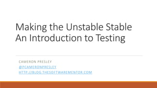 Making the Unstable Stable
An Introduction to Testing
CAMERON PRESLEY
@PCAMERONPRESLEY
HTTP://BLOG.THESOFTWAREMENTOR.COM
 