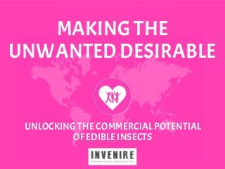 MAKING THE
UNWANTED DESIRABLE
UNLOCKINGTHECOMMERCIALPOTENTIAL
OFEDIBLEINSECTS
 