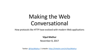 Making	the	Web	
Conversational
How	protocols	like	HTTP	have	evolved	with	modern	Web	applications
Vipul	Mathur
November	8,	2017
Twitter:	@VipulMathur |	LinkedIn:	https://linkedin.com/in/VipulMathur
 