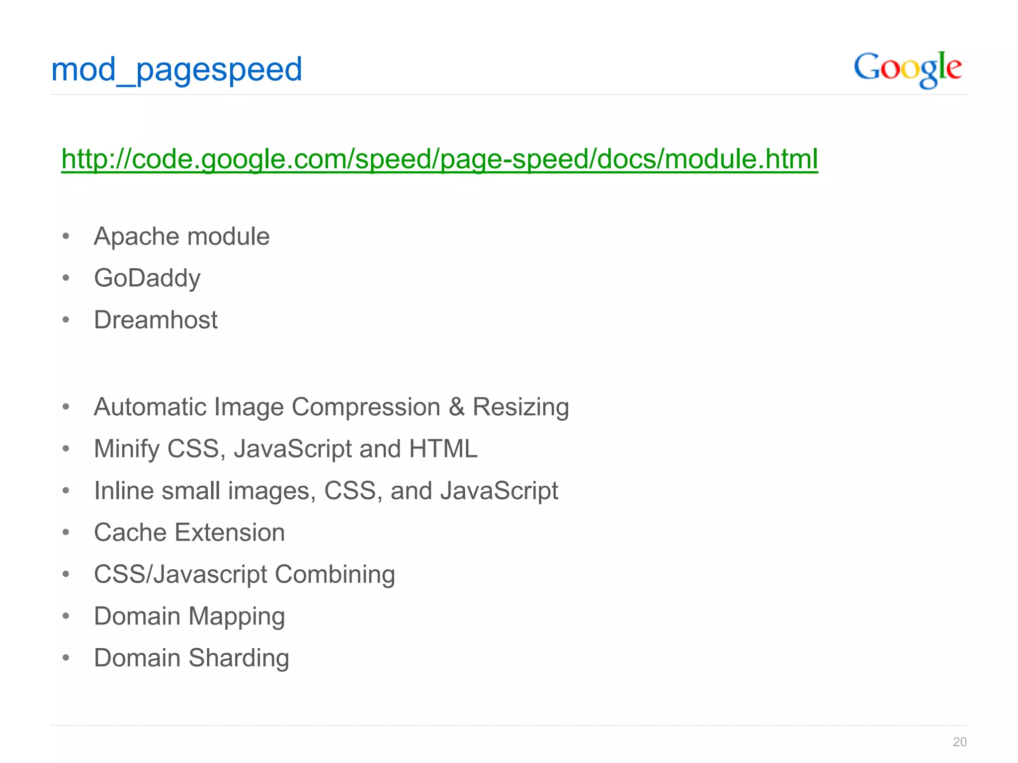 mod_pagespeed

http://code.google.com/speed/page-speed/docs/module.html

• Apache module
• GoDaddy
• Dreamhost


• Automatic Image Compression & Resizing
• Minify CSS, JavaScript and HTML
• Inline small images, CSS, and JavaScript
• Cache Extension
• CSS/Javascript Combining
• Domain Mapping
• Domain Sharding


                                                           20
 