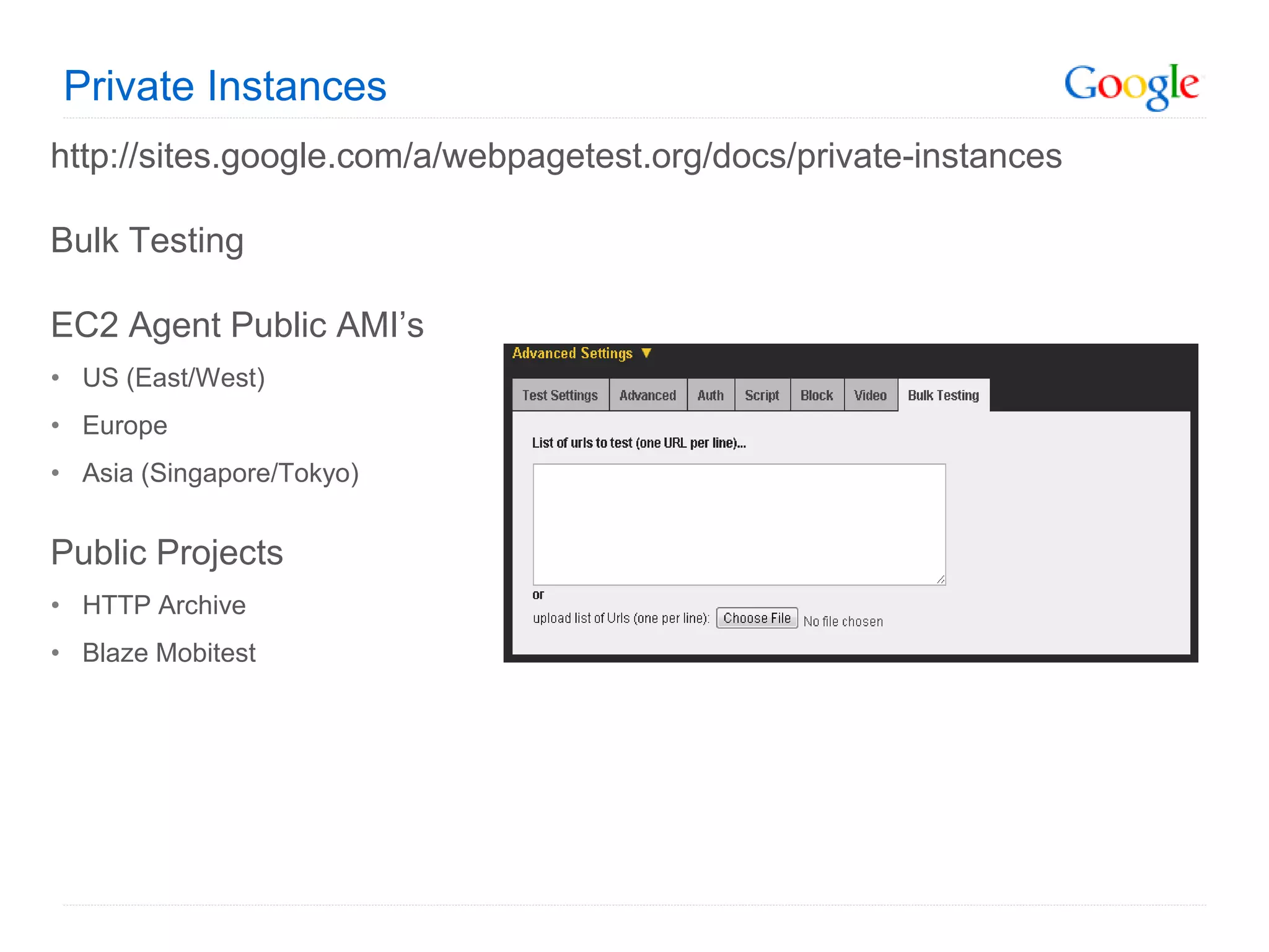 Private Instances
http://sites.google.com/a/webpagetest.org/docs/private-instances

Bulk Testing

EC2 Agent Public AMI’s
• US (East/West)
• Europe
• Asia (Singapore/Tokyo)


Public Projects
• HTTP Archive
• Blaze Mobitest
 