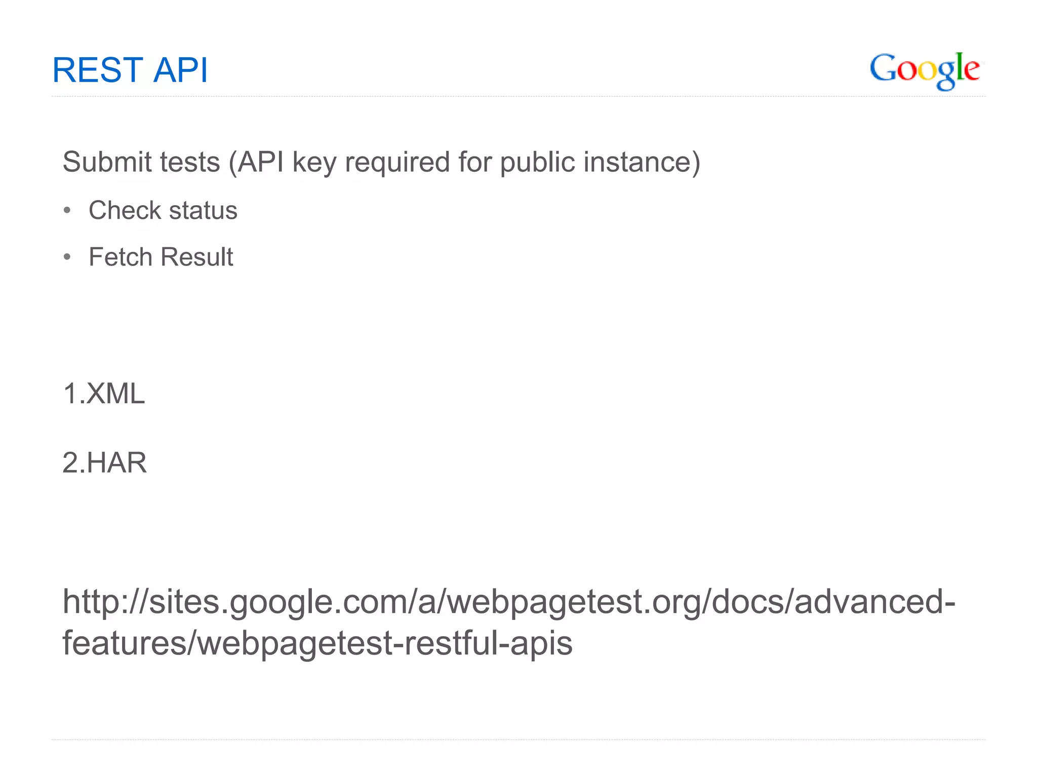 REST API

Submit tests (API key required for public instance)
• Check status
• Fetch Result




1.XML

2.HAR



http://sites.google.com/a/webpagetest.org/docs/advanced-
features/webpagetest-restful-apis
 