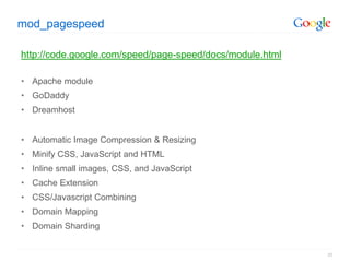mod_pagespeed

http://code.google.com/speed/page-speed/docs/module.html

• Apache module
• GoDaddy
• Dreamhost


• Automatic Image Compression & Resizing
• Minify CSS, JavaScript and HTML
• Inline small images, CSS, and JavaScript
• Cache Extension
• CSS/Javascript Combining
• Domain Mapping
• Domain Sharding


                                                           20
 