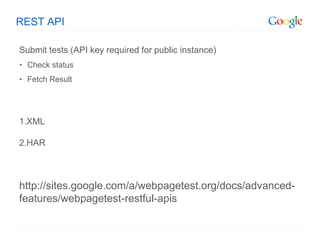 REST API

Submit tests (API key required for public instance)
• Check status
• Fetch Result




1.XML

2.HAR



http://sites.google.com/a/webpagetest.org/docs/advanced-
features/webpagetest-restful-apis
 