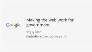 Making the web work for
government
5th July 2012
David Black, Director, Google UK




                                   Google Conﬁdential and Proprietary   1
 