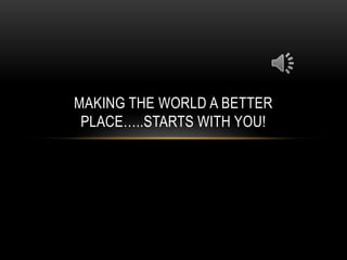 MAKING THE WORLD A BETTER
 PLACE…..STARTS WITH YOU!
 