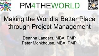 PM4THEWORLD
Making the World a Better Place
through Project Management
Deanna Landers, MBA, PMP
Peter Monkhouse, MBA, PMP
 