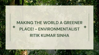 MAKING THE WORLD A GREENER
PLACE! - ENVIRONMENTALIST
RITIK KUMAR SINHA
 