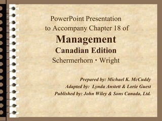 PowerPoint Presentation
to Accompany Chapter 18 of
Management
Canadian Edition
Schermerhorn  Wright
Prepared by: Michael K. McCuddy
Adapted by: Lynda Anstett & Lorie Guest
Published by: John Wiley & Sons Canada, Ltd.
 