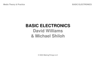 BASIC ELECTRONICSMedia Theory & Practice
BASIC ELECTRONICS
David Williams
& Michael Shiloh
© 2003 MakingThings LLC
 
 