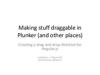 Making stuff draggable in
Plunker (and other places)
Creating a drag and drop directive for
Angular.js
CodeMentor – 9 March 2015
Geoff Goodman (@filearts)
 