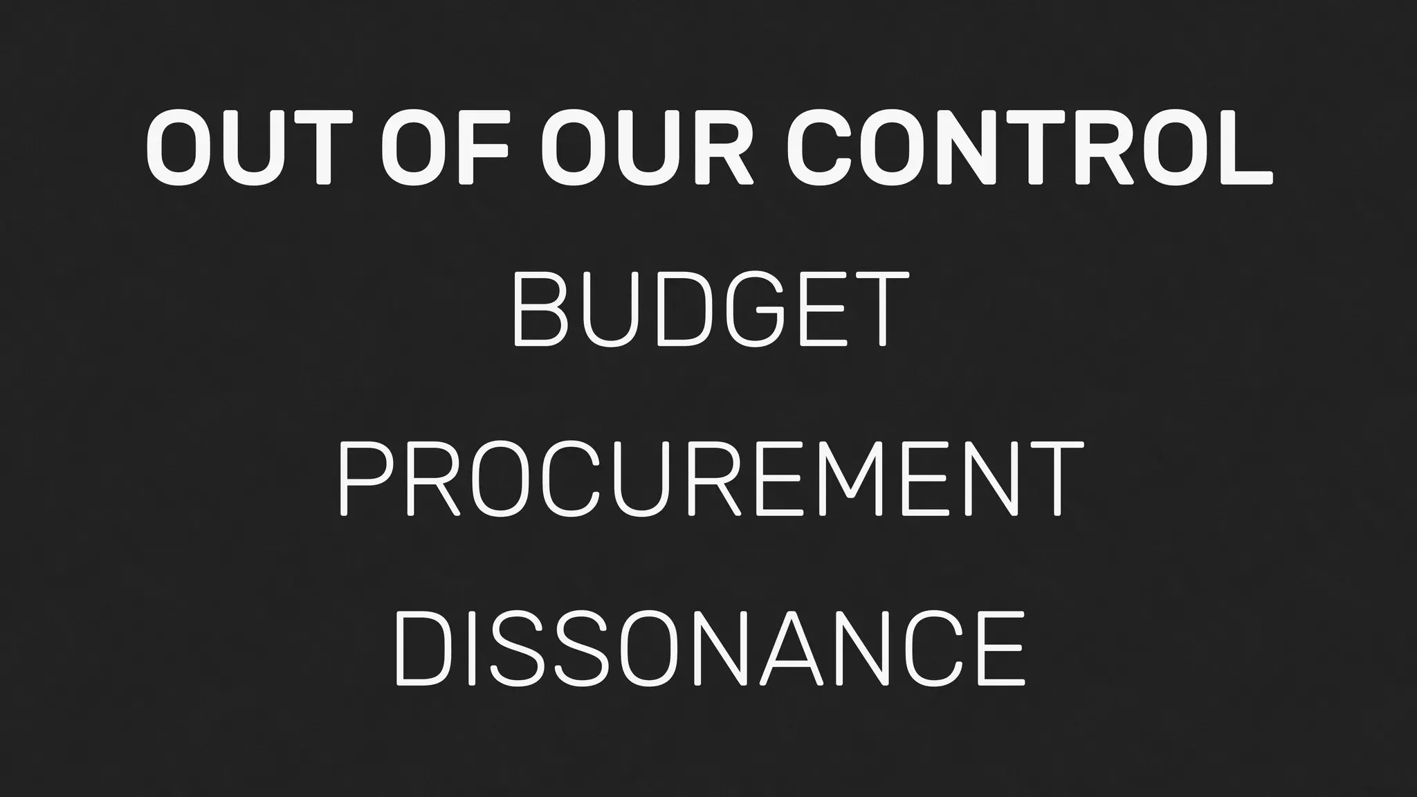 PROCUREMENT
BUDGET
DISSONANCE
OUT OF OUR CONTROL
 