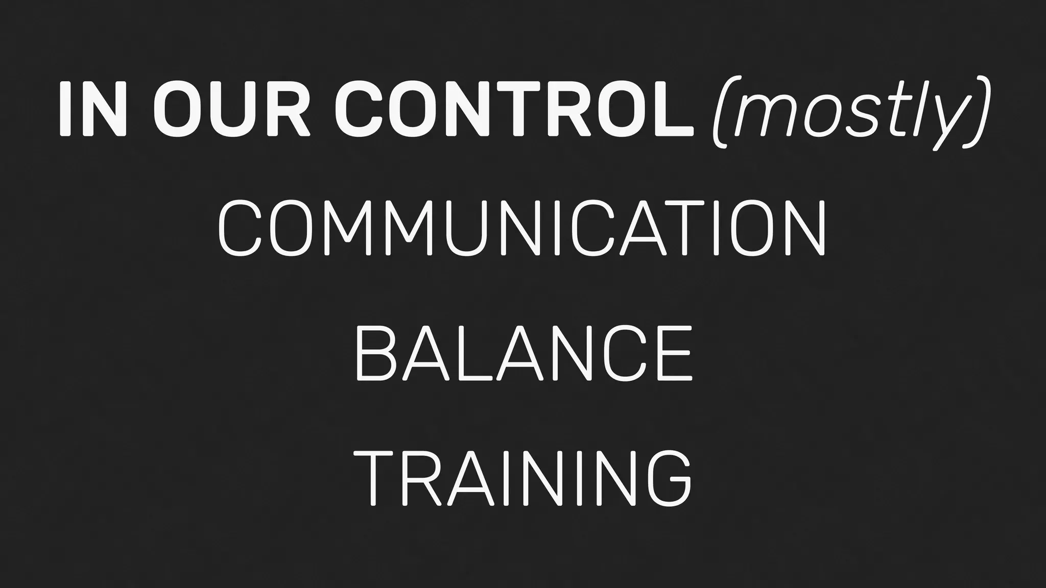 BALANCE
COMMUNICATION
TRAINING
IN OUR CONTROL (mostly)
 
