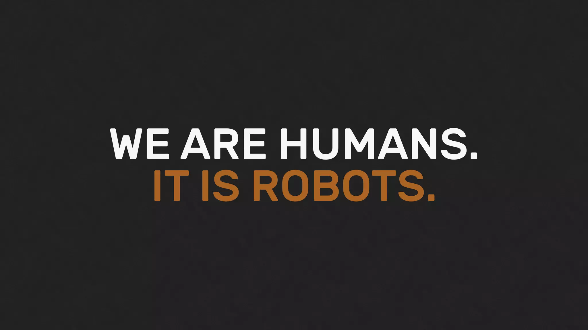 WE ARE HUMANS.
IT IS ROBOTS.
 