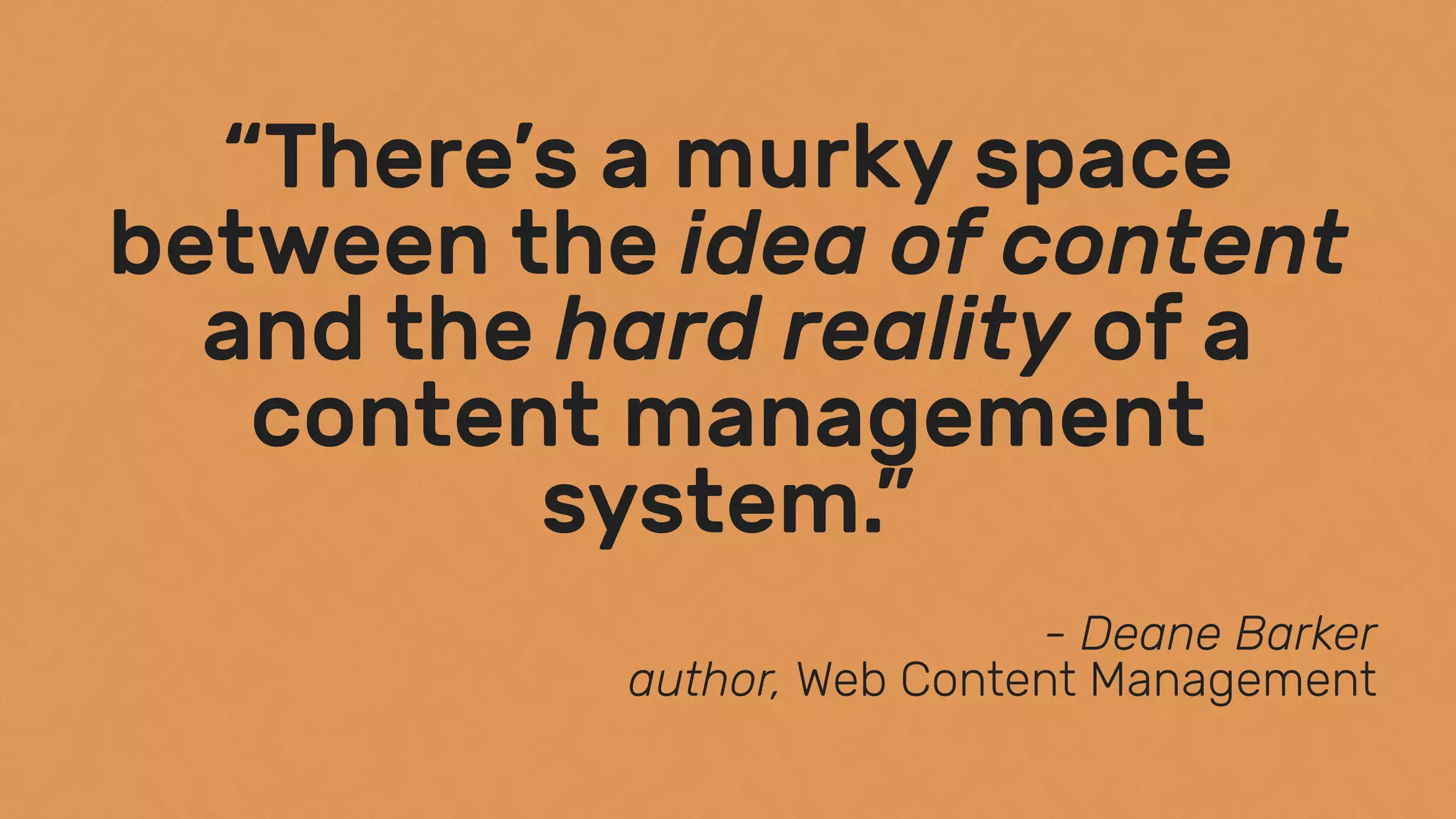 “There’s a murky space
between the idea of content
and the hard reality of a
content management
system.”
- Deane Barker 
author, Web Content Management
 
