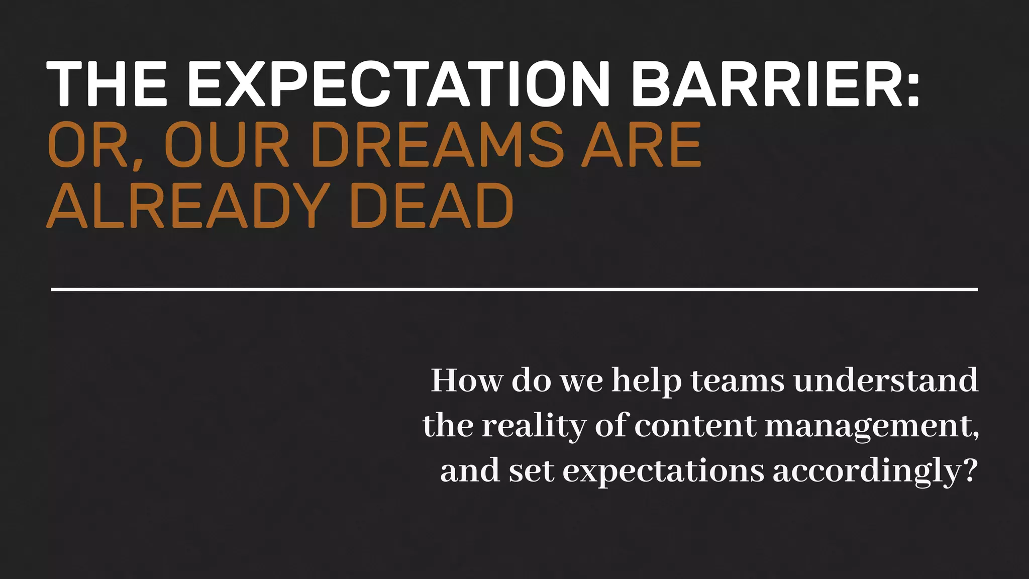 THE EXPECTATION BARRIER:
OR, OUR DREAMS ARE
ALREADY DEAD
How do we help teams understand
the reality of content management,
and set expectations accordingly?
 