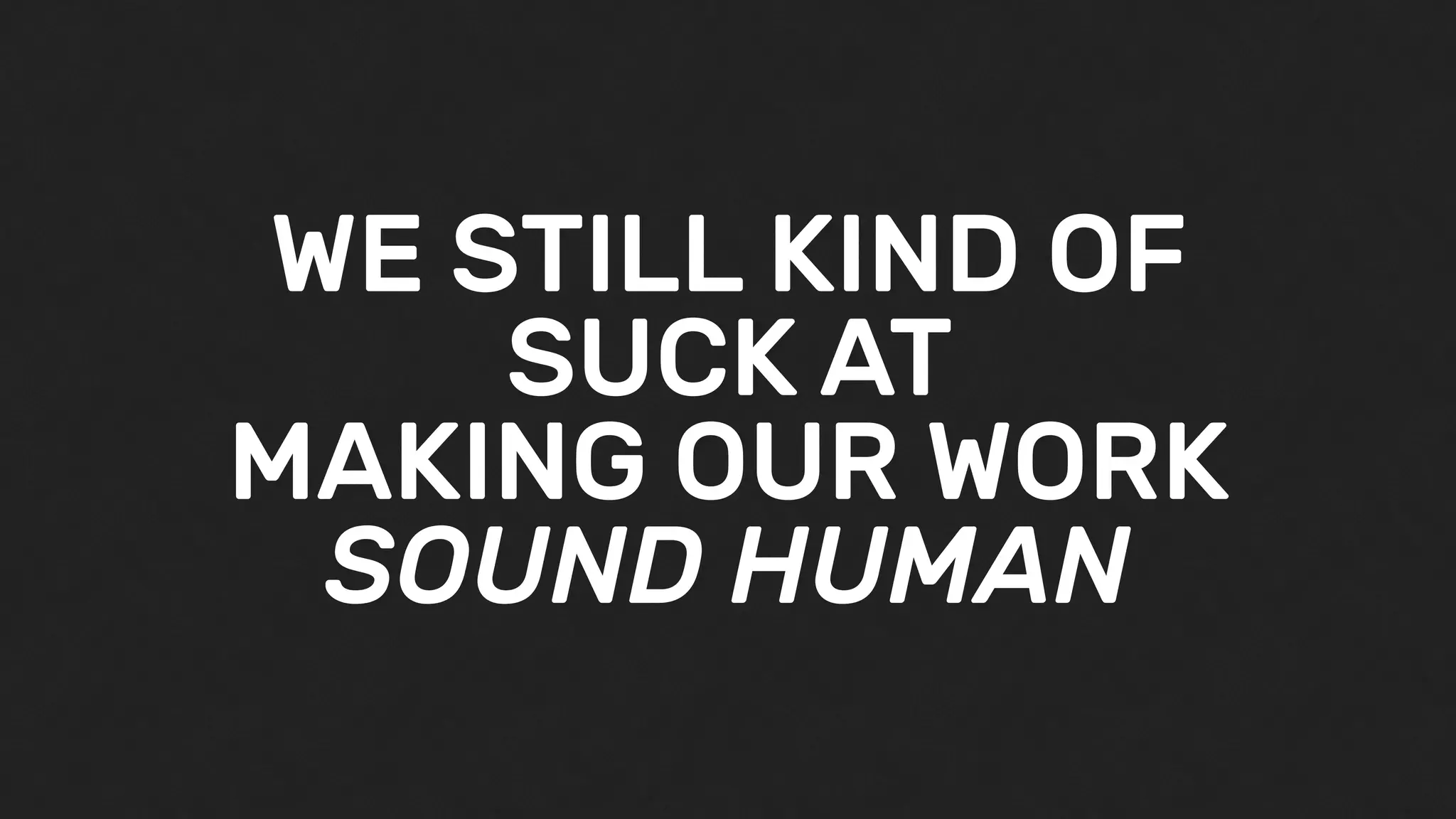 WE STILL KIND OF
SUCK AT
MAKING OUR WORK
SOUND HUMAN
 
