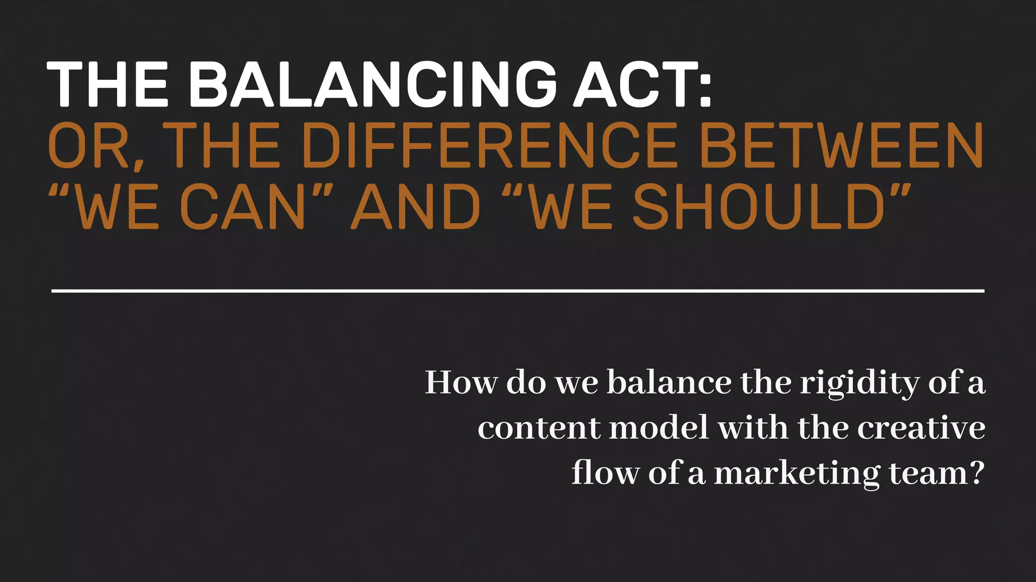 THE BALANCING ACT:
OR, THE DIFFERENCE BETWEEN
“WE CAN” AND “WE SHOULD”
How do we balance the rigidity of a
content model with the creative
ﬂow of a marketing team?
 