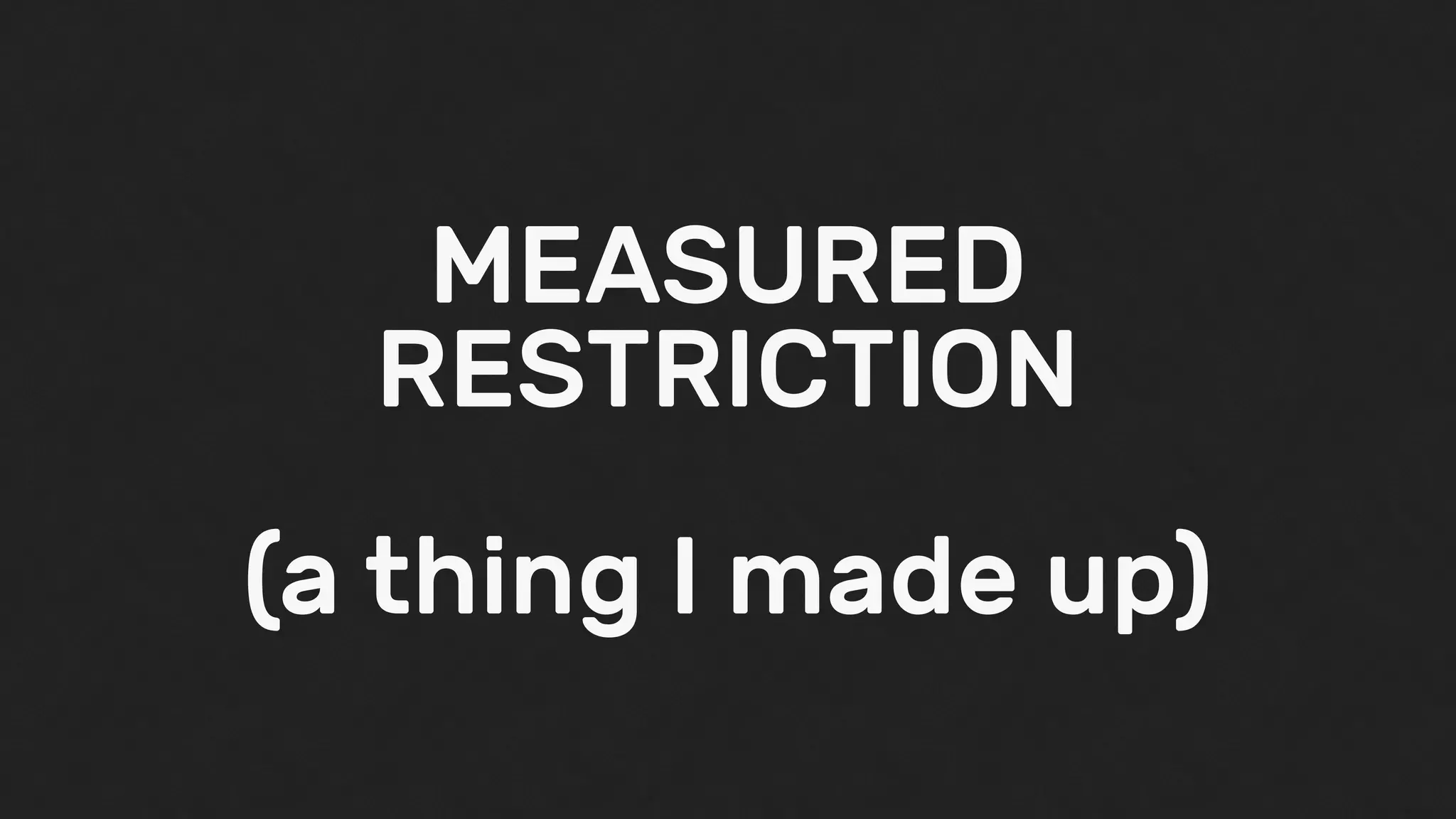 MEASURED
RESTRICTION
(a thing I made up)
 