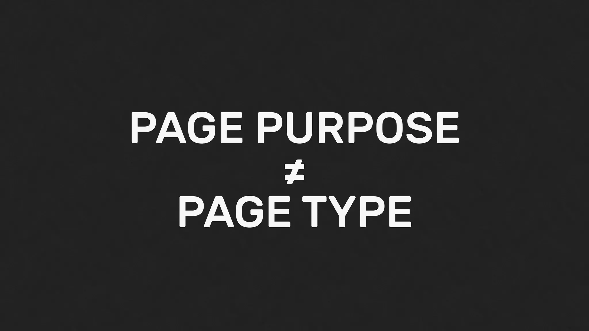 PAGE PURPOSE
≠
PAGE TYPE
 