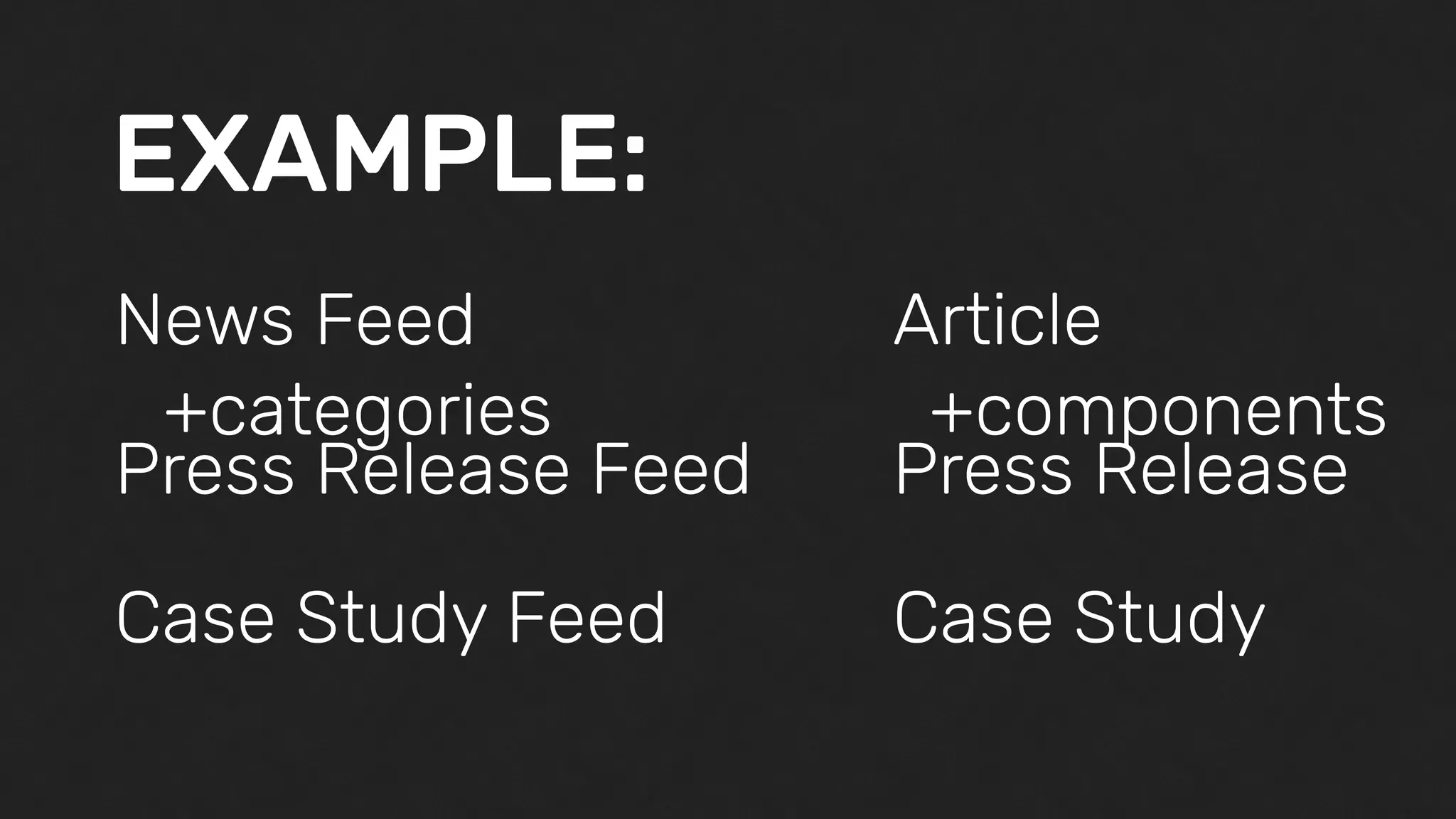 EXAMPLE:
News Feed
Press Release Feed
Case Study Feed
Article
Press Release
Case Study
+categories +components
 