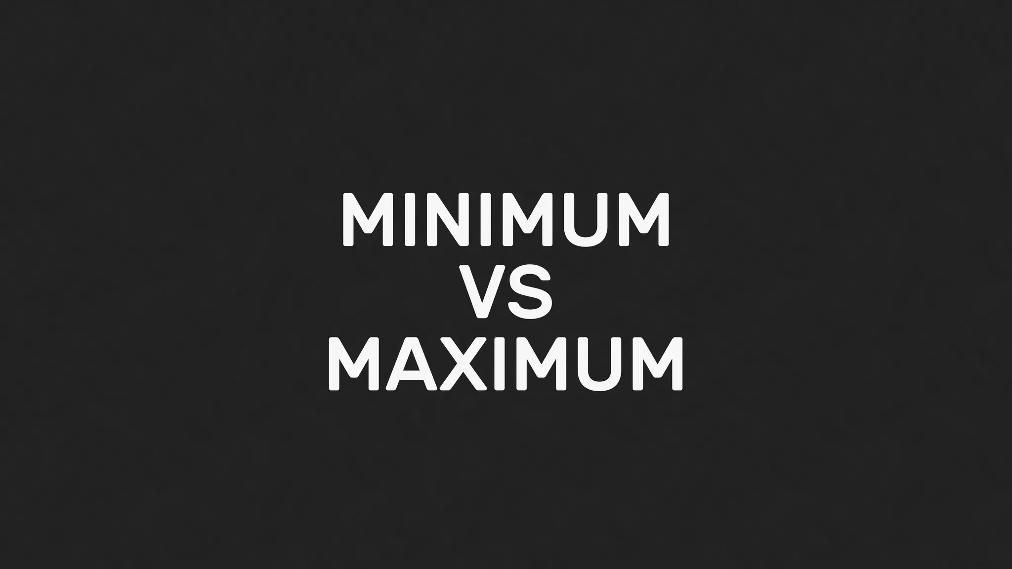 MINIMUM
VS
MAXIMUM
 