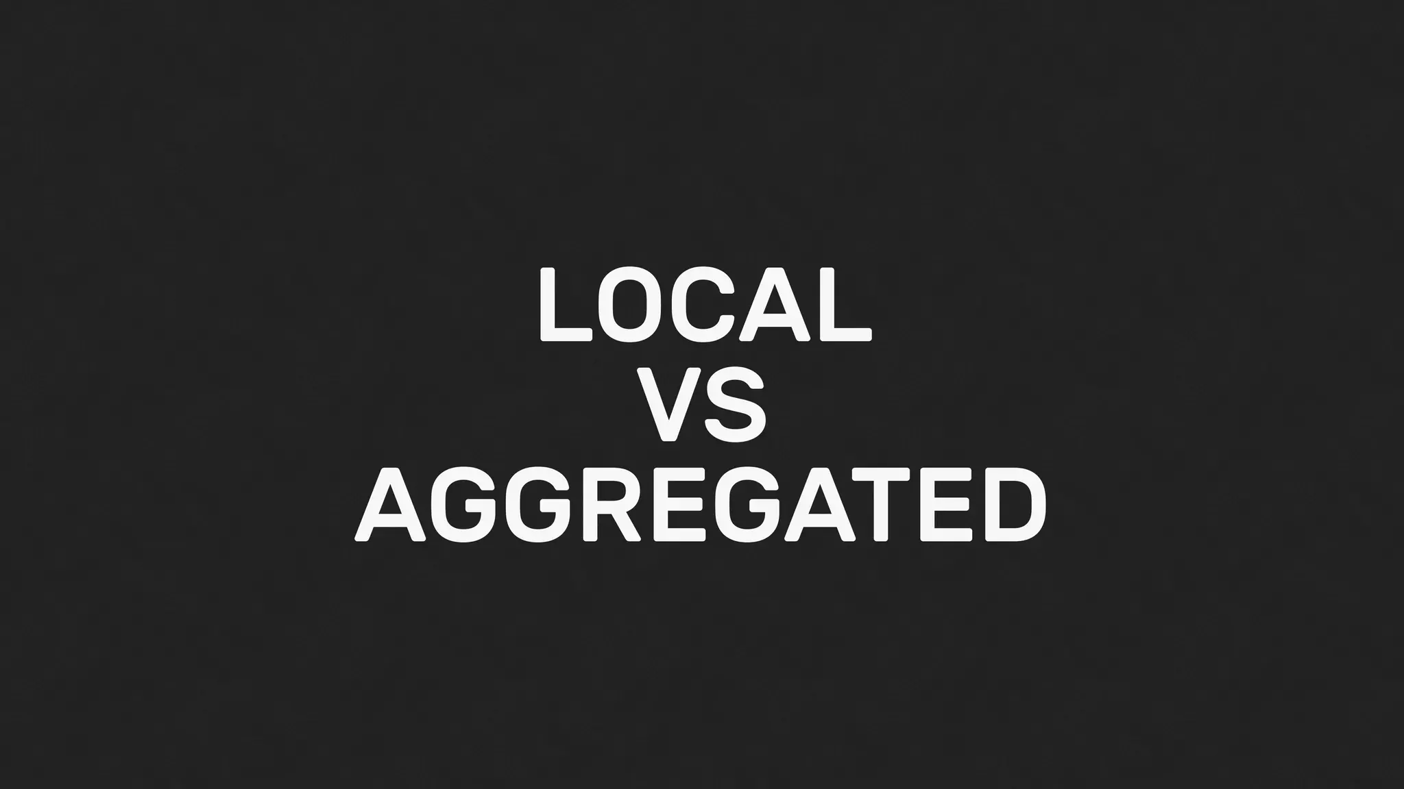 LOCAL
VS
AGGREGATED
 
