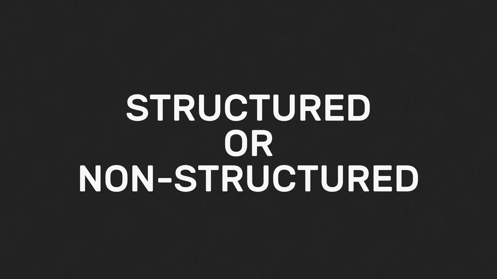 STRUCTURED
OR
NON-STRUCTURED
 