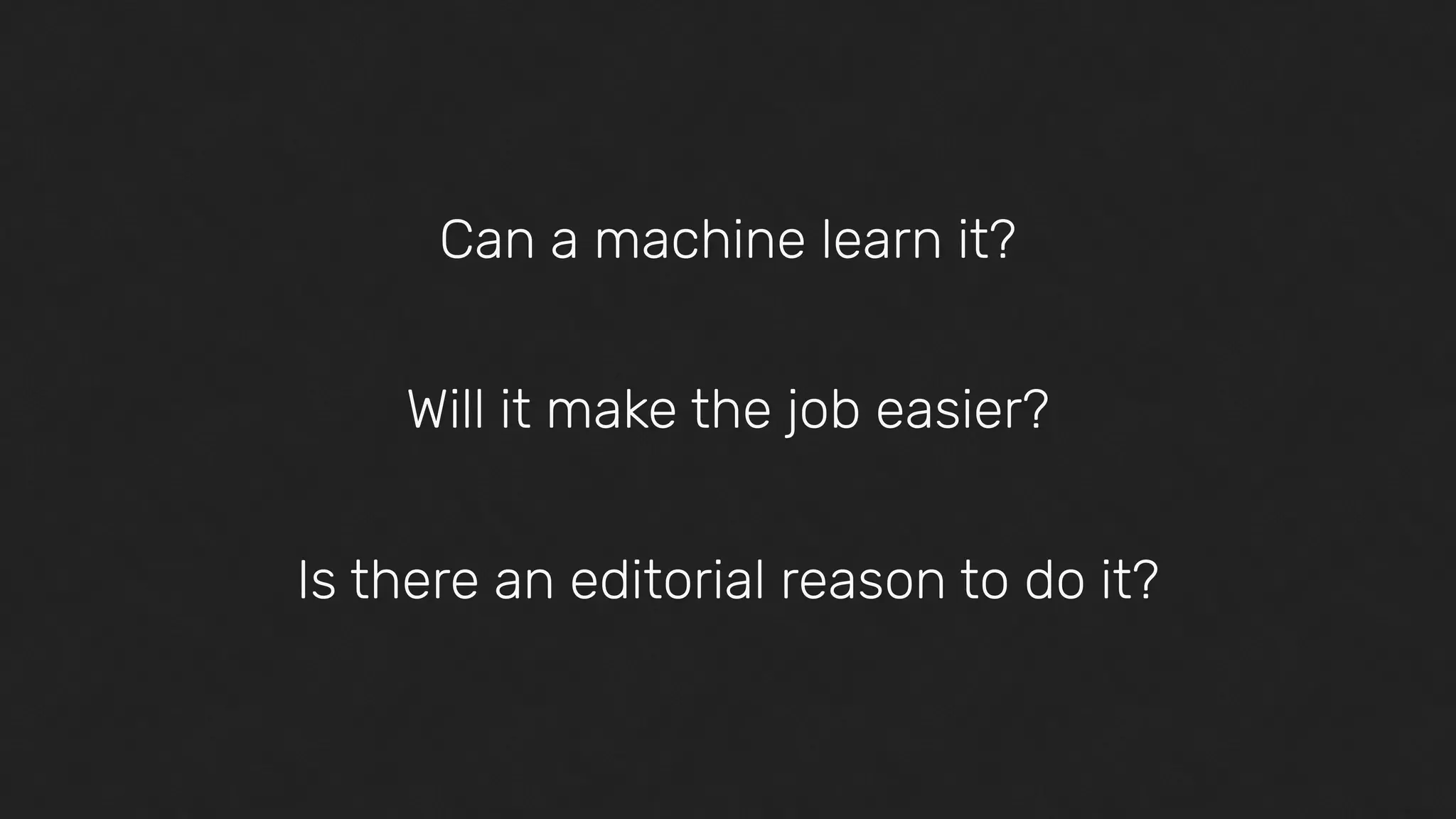 Can a machine learn it?
Will it make the job easier?
Is there an editorial reason to do it?
 