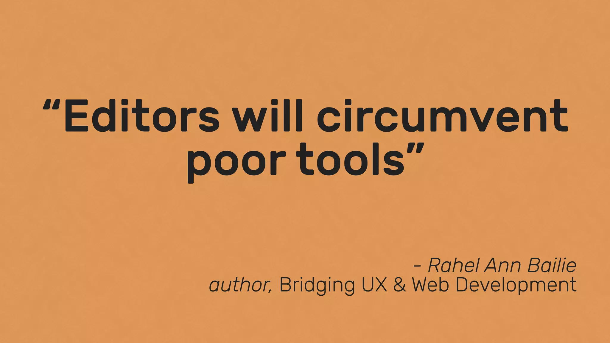 “Editors will circumvent
poor tools”
- Rahel Ann Bailie 
author, Bridging UX & Web Development
 