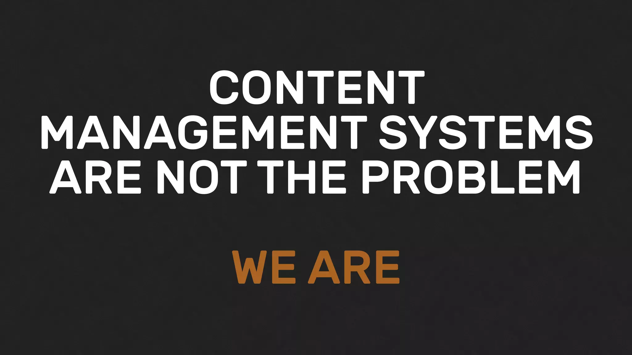 CONTENT
MANAGEMENT SYSTEMS
ARE NOT THE PROBLEM
WE ARE
 