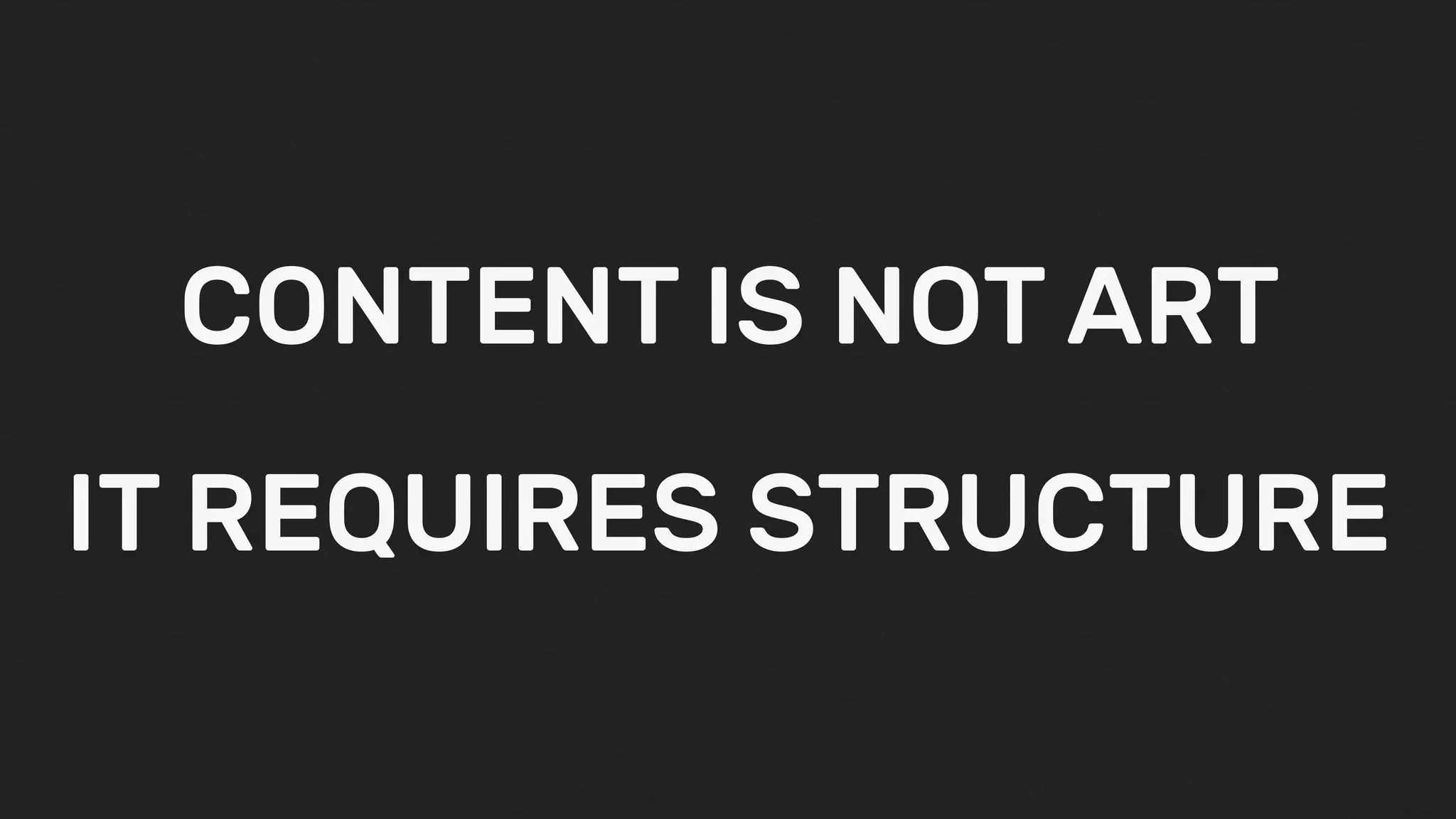 CONTENT IS NOT ART
IT REQUIRES STRUCTURE
 