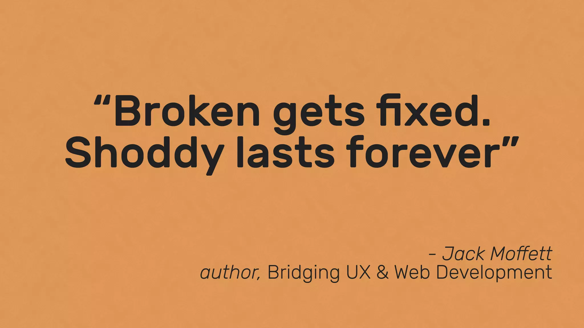 “Broken gets ﬁxed.
Shoddy lasts forever”
- Jack Moﬀett 
author, Bridging UX & Web Development
 