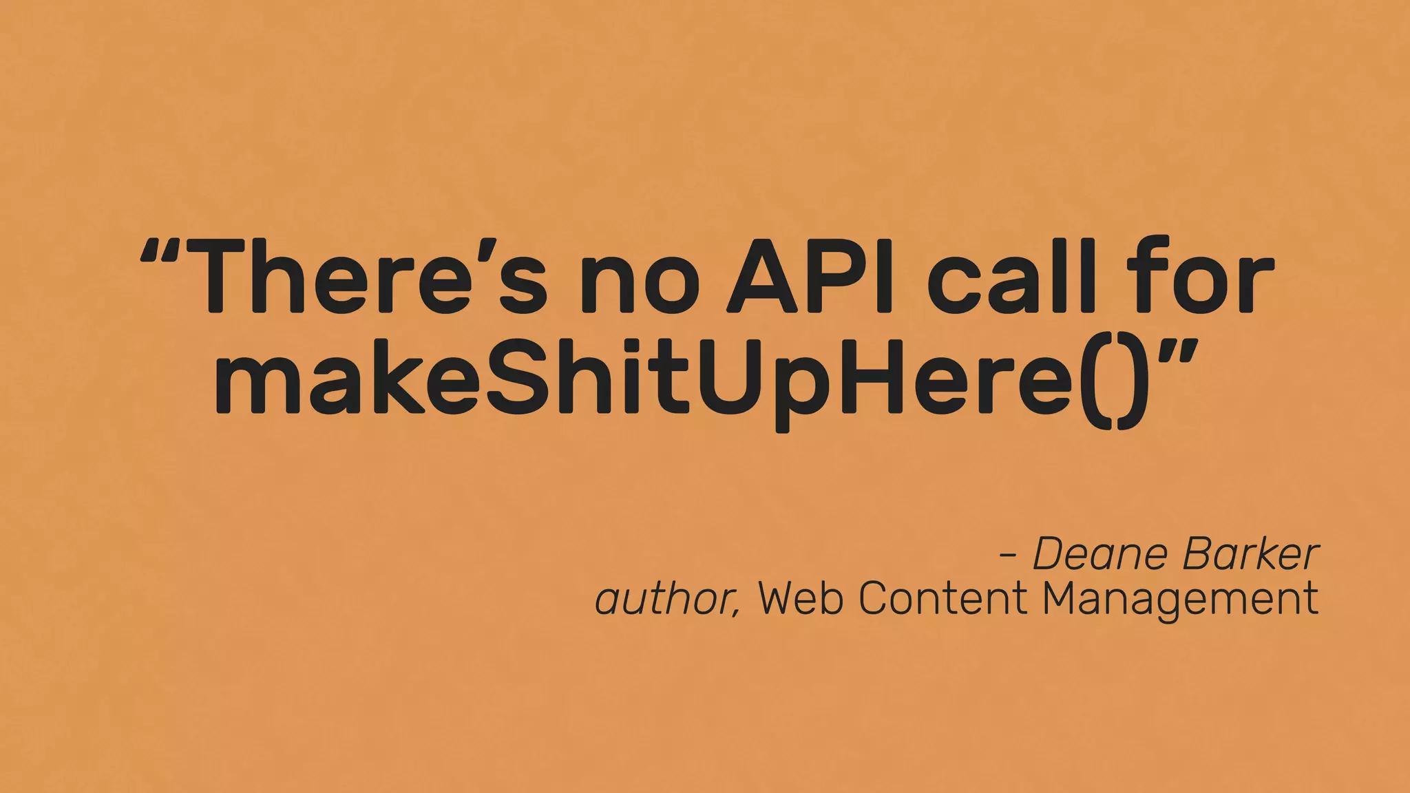 “There’s no API call for
makeShitUpHere()”
- Deane Barker 
author, Web Content Management
 