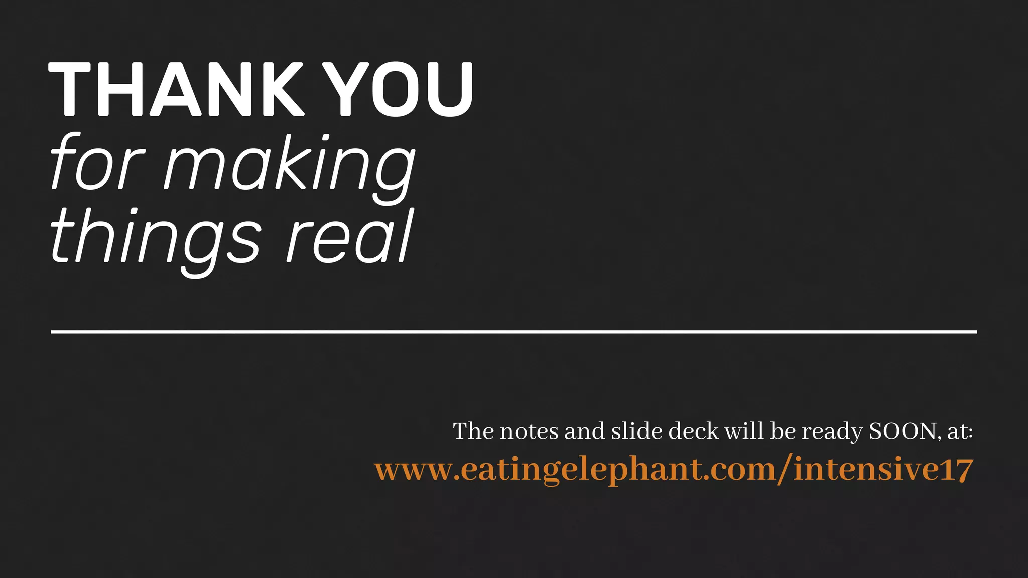 THANK YOU
for making
things real
The notes and slide deck will be ready SOON, at:
www.eatingelephant.com/intensive17
 