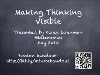 Making Thinking
Visible
Session handout:
http://bit.ly/mtvstahandout
Presented by Karen Lirenman
@klirenman
May 2014
 