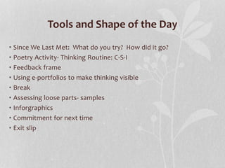 Tools and Shape of the Day
• Since We Last Met: What do you try? How did it go?
• Poetry Activity- Thinking Routine: C-S-I
• Feedback frame
• Using e-portfolios to make thinking visible
• Break
• Assessing loose parts- samples
• Inforgraphics
• Commitment for next time
• Exit slip
 