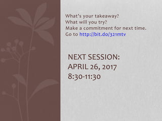 What’s your takeaway?
What will you try?
Make a commitment for next time.
Go to http://bit.do/321mtv
NEXT SESSION:
APRIL 26, 2017
8:30-11:30
 