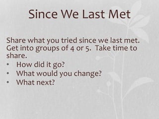 Since We Last Met
Share what you tried since we last met.
Get into groups of 4 or 5. Take time to
share.
• How did it go?
• What would you change?
• What next?
 