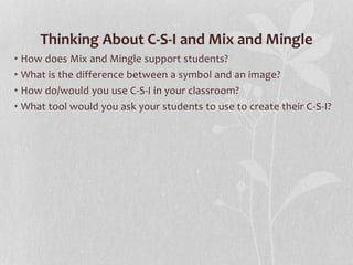 Thinking About C-S-I and Mix and Mingle
• How does Mix and Mingle support students?
• What is the difference between a symbol and an image?
• How do/would you use C-S-I in your classroom?
• What tool would you ask your students to use to create their C-S-I?
 