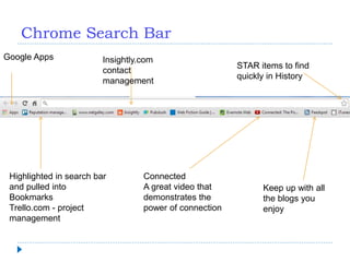 Chrome Search Bar
STAR items to find
quickly in History
Highlighted in search bar
and pulled into
Bookmarks
Trello.com - project
management
Google Apps Insightly.com
contact
management
Keep up with all
the blogs you
enjoy
Connected
A great video that
demonstrates the
power of connection
 