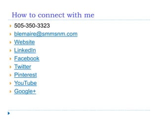 How to connect with me
 505-350-3323
 blemaire@smmsnm.com
 Website
 LinkedIn
 Facebook
 Twitter
 Pinterest
 YouTube
 Google+
 