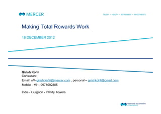 Making Total Rewards Work
18 DECEMBER 2012




Girish Kohli
Consultant
Email: off- girish.kohli@mercer.com , personal – girishkohli@gmail.com
Mobile - +91- 9971092805

India - Gurgaon - Infinity Towers
 