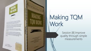 Making TQM
Work
Session |8| Improve
quality through simple
measurements
 