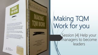 Making TQM
Work for you
Session |4| Help your
managers to become
leaders
 