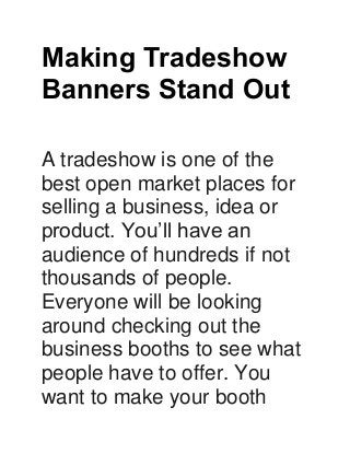 Making Tradeshow
Banners Stand Out
A tradeshow is one of the
best open market places for
selling a business, idea or
product. You’ll have an
audience of hundreds if not
thousands of people.
Everyone will be looking
around checking out the
business booths to see what
people have to offer. You
want to make your booth
 
