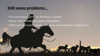 Still some problems…
• Not everyone needs to develop a course
• Stuck with sandboxes (plus checklists)
• Still had alternative assignments to demonstrate competency
 