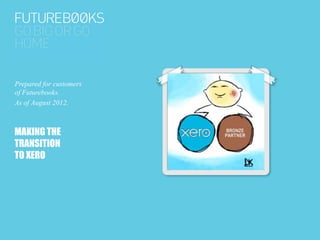Prepared for customers
of Futurebooks.
 fF      b k
As of August 2012.



MAKING THE
TRANSITION
TO XERO
 
