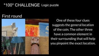 *100* CHALLENGE Logic puzzle
First round
One of these four clues
suggests the general location
of the coin. The other three
have a common element in
their surrounding that will help
you pinpoint the exact location.
 