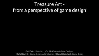 Treasure Art -
from a perspective of game design
Debi Oulu - Founder | Ori Pilo Kerman - Game Designer
Michal Skurnik - Game design and production | Daniel Klein (fox) - Game design
 